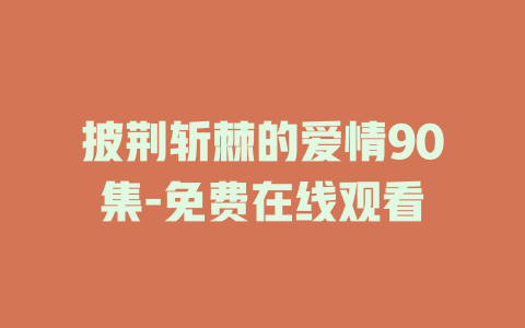 披荆斩棘的爱情90集-免费在线观看