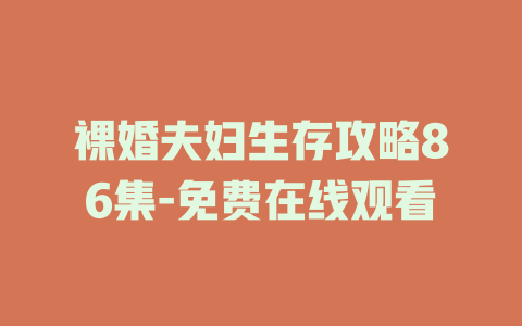 裸婚夫妇生存攻略86集-免费在线观看