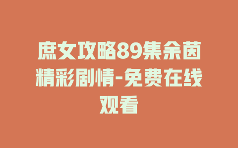 庶女攻略89集余茵精彩剧情-免费在线观看