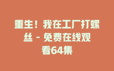 重生！我在工厂打螺丝 - 免费在线观看64集
