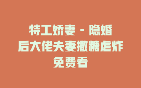 特工娇妻 - 隐婚后大佬夫妻撒糖虐炸免费看