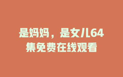 是妈妈，是女儿64集免费在线观看