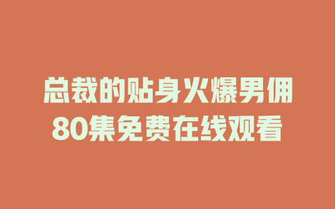 总裁的贴身火爆男佣80集免费在线观看