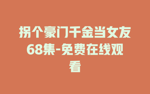 拐个豪门千金当女友68集-免费在线观看