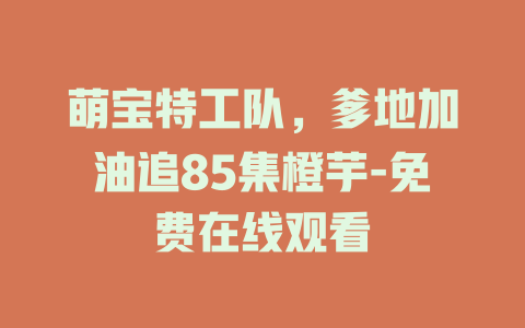 萌宝特工队，爹地加油追85集橙芋-免费在线观看