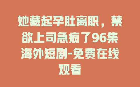 她藏起孕肚离职，禁欲上司急疯了96集海外短剧-免费在线观看