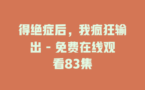 得绝症后，我疯狂输出 - 免费在线观看83集
