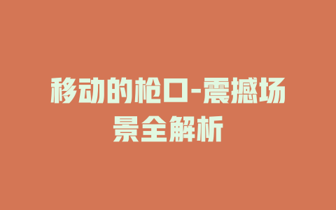 移动的枪口-震撼场景全解析