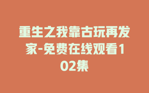 重生之我靠古玩再发家-免费在线观看102集