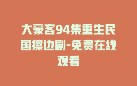大豪客94集重生民国擦边剧-免费在线观看