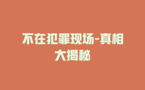 不在犯罪现场-真相大揭秘