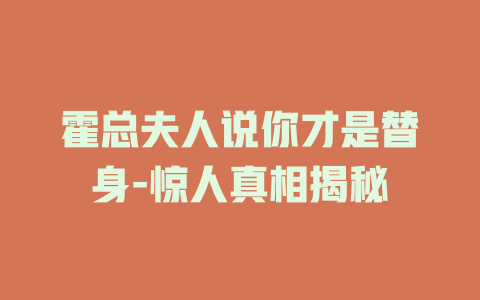 霍总夫人说你才是替身-惊人真相揭秘