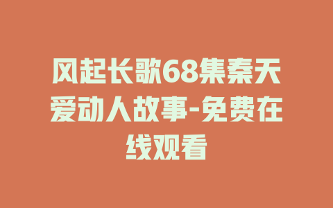 风起长歌68集秦天爱动人故事-免费在线观看