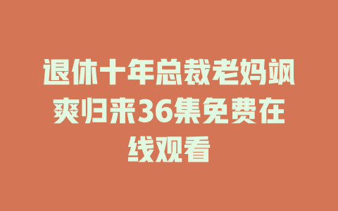 退休十年总裁老妈飒爽归来36集免费在线观看