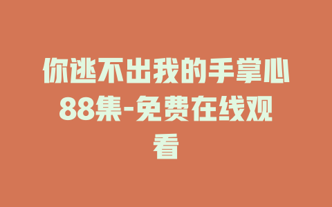 你逃不出我的手掌心88集-免费在线观看