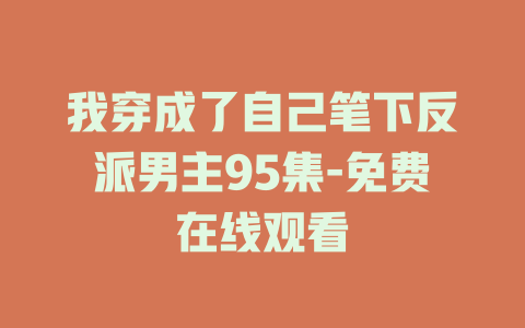 我穿成了自己笔下反派男主95集-免费在线观看