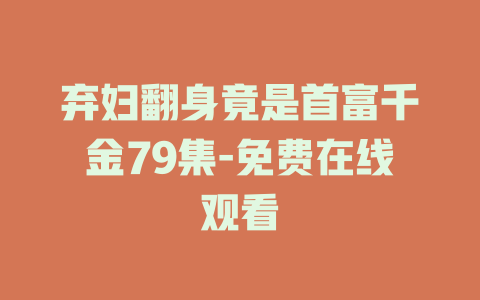 弃妇翻身竟是首富千金79集-免费在线观看