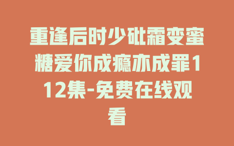 重逢后时少砒霜变蜜糖爱你成瘾亦成罪112集-免费在线观看