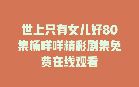 世上只有女儿好80集杨咩咩精彩剧集免费在线观看