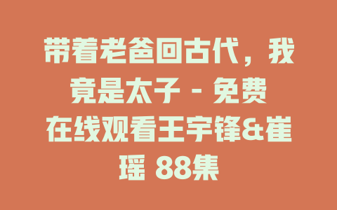带着老爸回古代，我竟是太子 - 免费在线观看王宇锋&崔瑶 88集