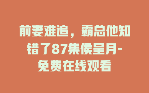 前妻难追，霸总他知错了87集侯呈月-免费在线观看