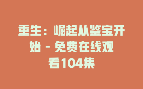 重生：崛起从鉴宝开始 - 免费在线观看104集