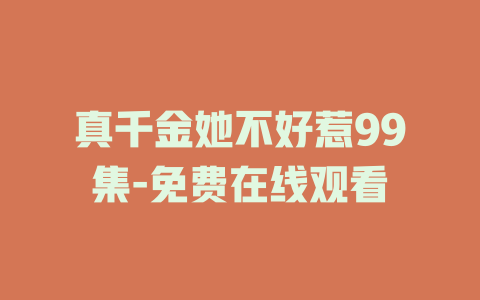 真千金她不好惹99集-免费在线观看
