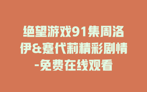 绝望游戏91集周洛伊&蹇代莉精彩剧情-免费在线观看
