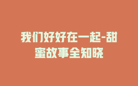 我们好好在一起-甜蜜故事全知晓