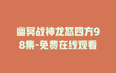 幽冥战神龙怒四方98集-免费在线观看