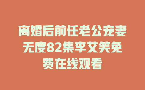 离婚后前任老公宠妻无度82集李艾笑免费在线观看