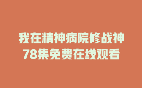 我在精神病院修战神78集免费在线观看