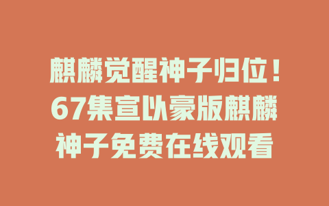 麒麟觉醒神子归位！67集宣以豪版麒麟神子免费在线观看