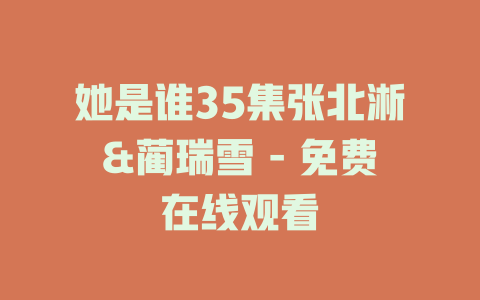 她是谁35集张北淅&蔺瑞雪 - 免费在线观看