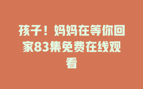 孩子！妈妈在等你回家83集免费在线观看