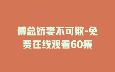傅总娇妻不可欺-免费在线观看60集