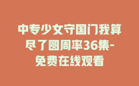 中专少女守国门我算尽了圆周率36集-免费在线观看