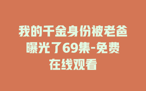 我的千金身份被老爸曝光了69集-免费在线观看