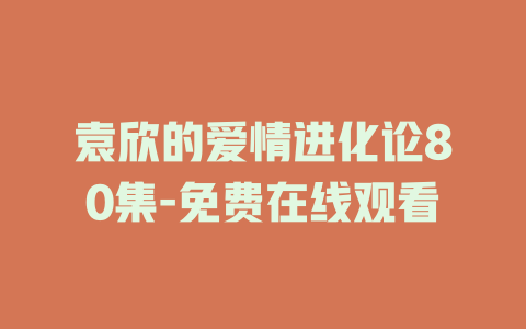 袁欣的爱情进化论80集-免费在线观看