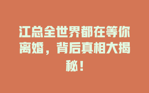 江总全世界都在等你离婚，背后真相大揭秘！