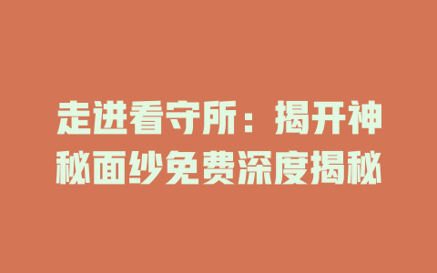 走进看守所：揭开神秘面纱免费深度揭秘