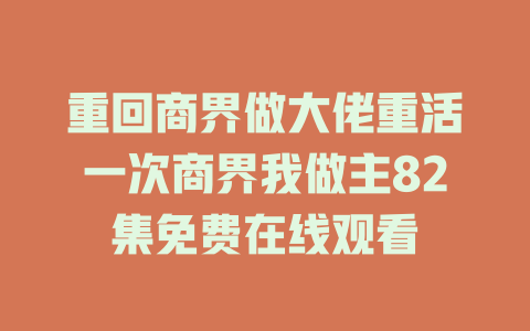 重回商界做大佬重活一次商界我做主82集免费在线观看