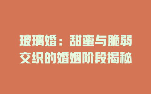 玻璃婚：甜蜜与脆弱交织的婚姻阶段揭秘
