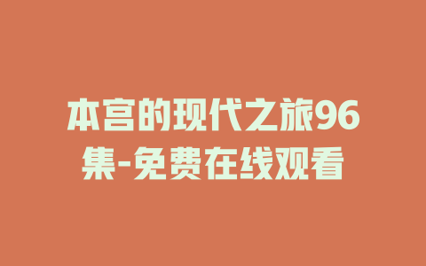 本宫的现代之旅96集-免费在线观看