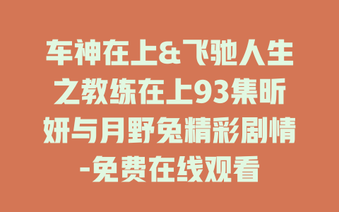 车神在上&飞驰人生之教练在上93集昕妍与月野兔精彩剧情-免费在线观看