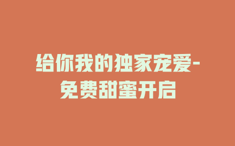 给你我的独家宠爱-免费甜蜜开启