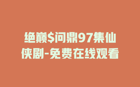 绝巅$问鼎97集仙侠剧-免费在线观看
