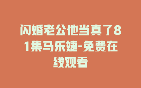 闪婚老公他当真了81集马乐婕-免费在线观看