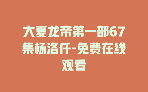 大夏龙帝第一部67集杨洛仟-免费在线观看