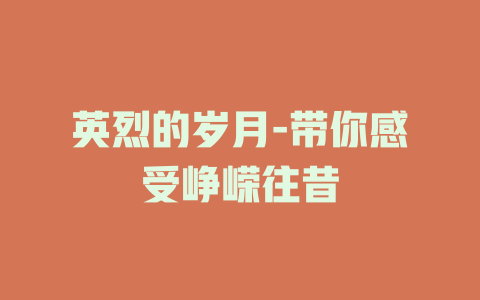 英烈的岁月-带你感受峥嵘往昔